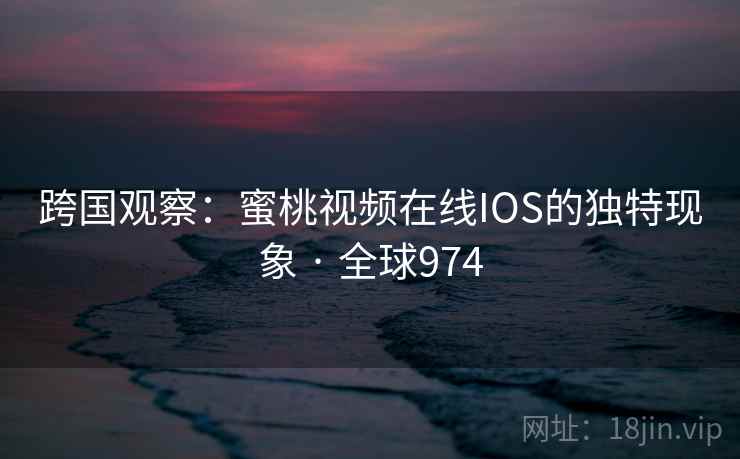 跨国观察：蜜桃视频在线IOS的独特现象 · 全球974  第2张