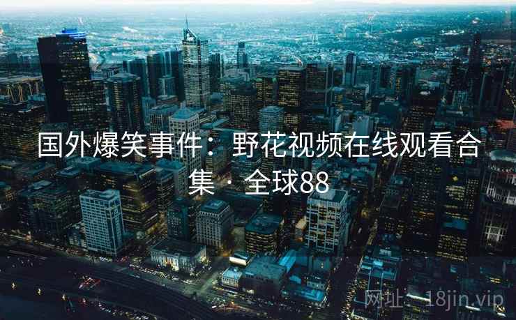 国外爆笑事件:野花视频在线观看合集 · 全球88 第2张 国外爆笑事件:野花视频在线观看合集 · 全球88 第2张