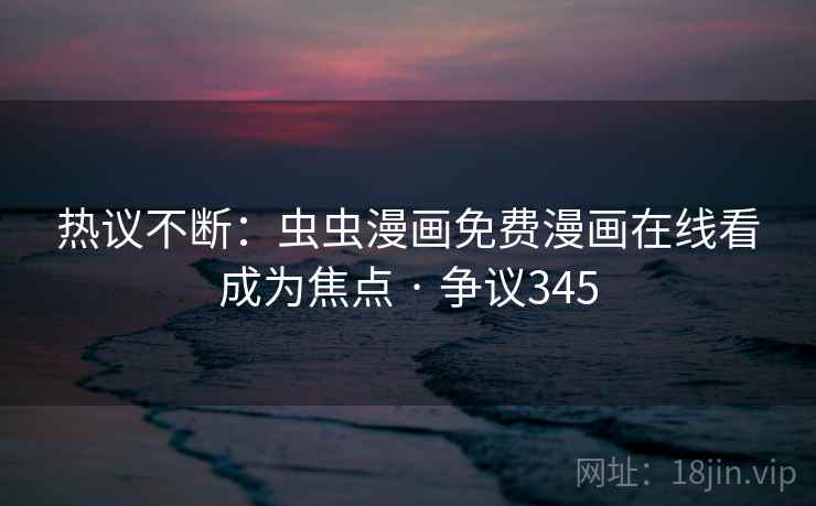 热议不断:虫虫漫画免费漫画在线看成为焦点 · 争议345 第2张 热议不断:虫虫漫画免费漫画在线看成为焦点 · 争议345 第2张