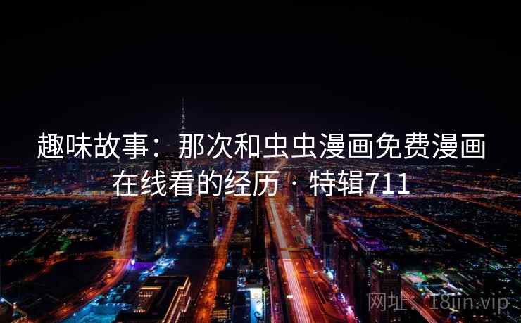 趣味故事:那次和虫虫漫画免费漫画在线看的经历 · 特辑711 第2张 趣味故事:那次和虫虫漫画免费漫画在线看的经历 · 特辑711 第2张