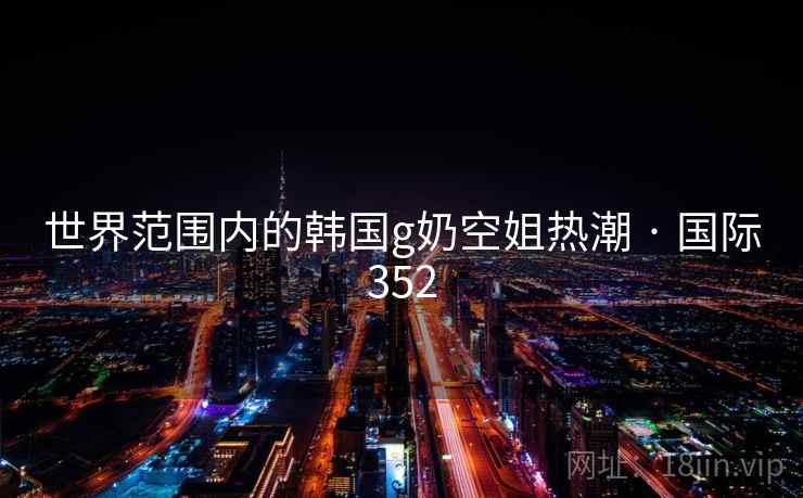 世界范围内的韩国g奶空姐热潮 · 国际352