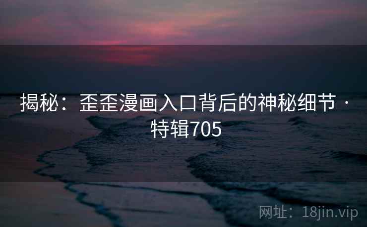 揭秘：歪歪漫画入口背后的神秘细节 · 特辑705